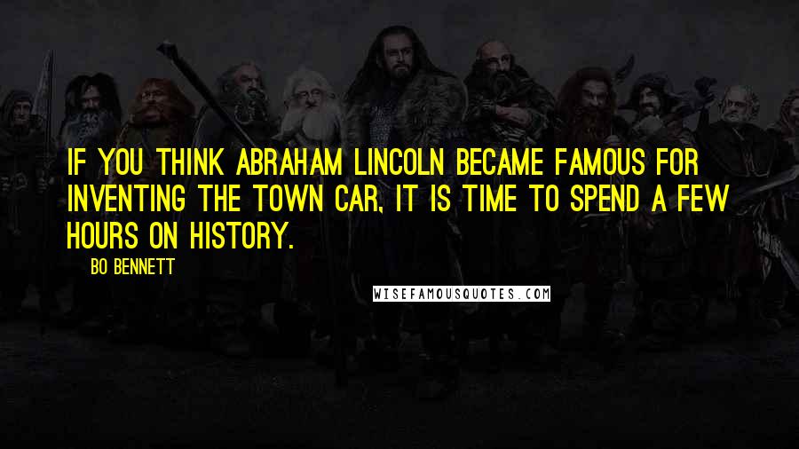 Bo Bennett quotes: If you think Abraham Lincoln became famous for inventing the town car, it is time to spend a few hours on history.