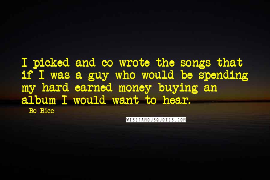 Bo Bice quotes: I picked and co-wrote the songs that if I was a guy who would be spending my hard-earned money buying an album I would want to hear.