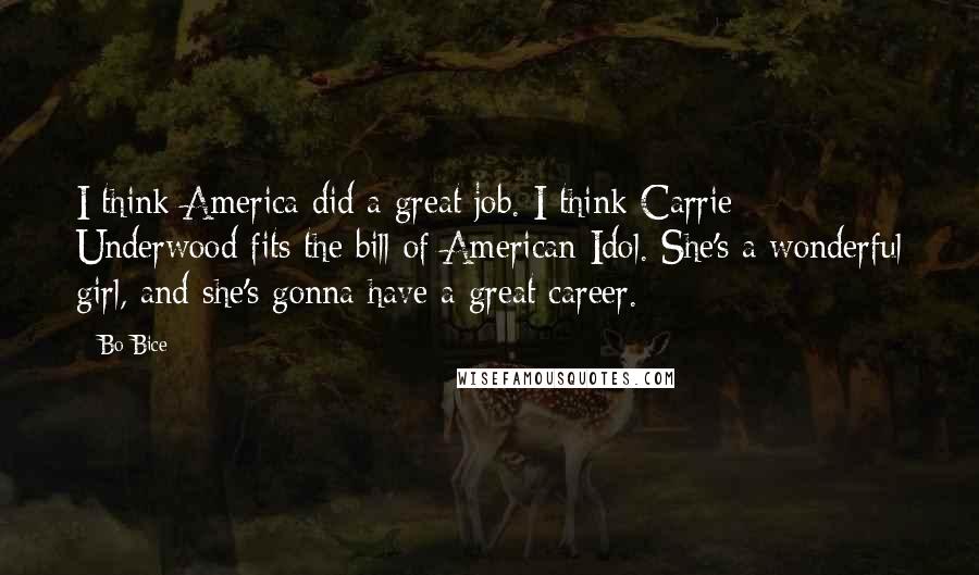 Bo Bice quotes: I think America did a great job. I think Carrie Underwood fits the bill of American Idol. She's a wonderful girl, and she's gonna have a great career.