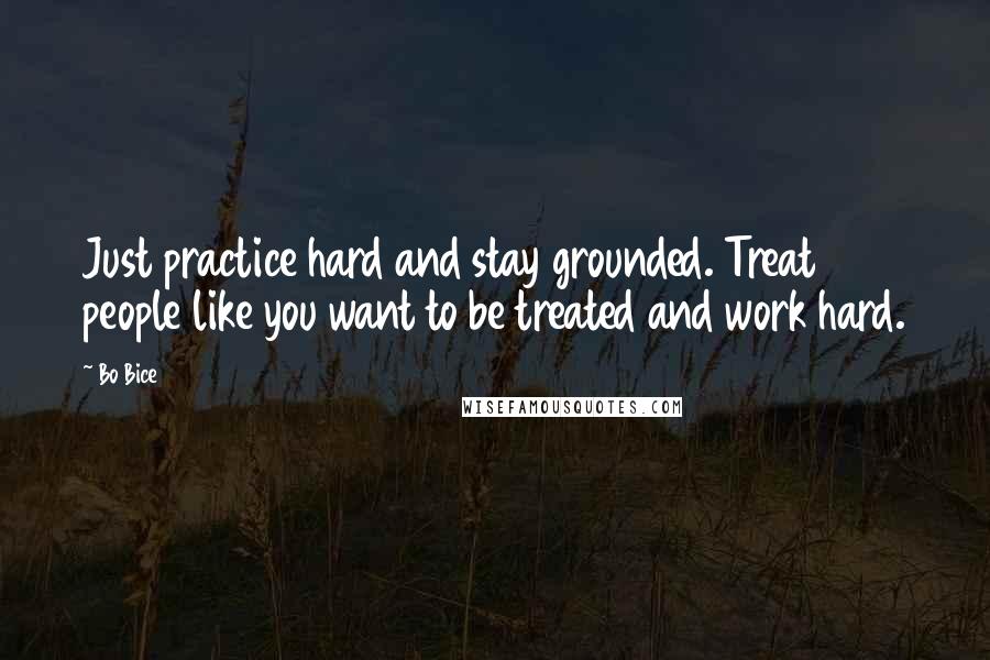 Bo Bice quotes: Just practice hard and stay grounded. Treat people like you want to be treated and work hard.