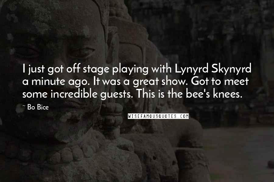 Bo Bice quotes: I just got off stage playing with Lynyrd Skynyrd a minute ago. It was a great show. Got to meet some incredible guests. This is the bee's knees.