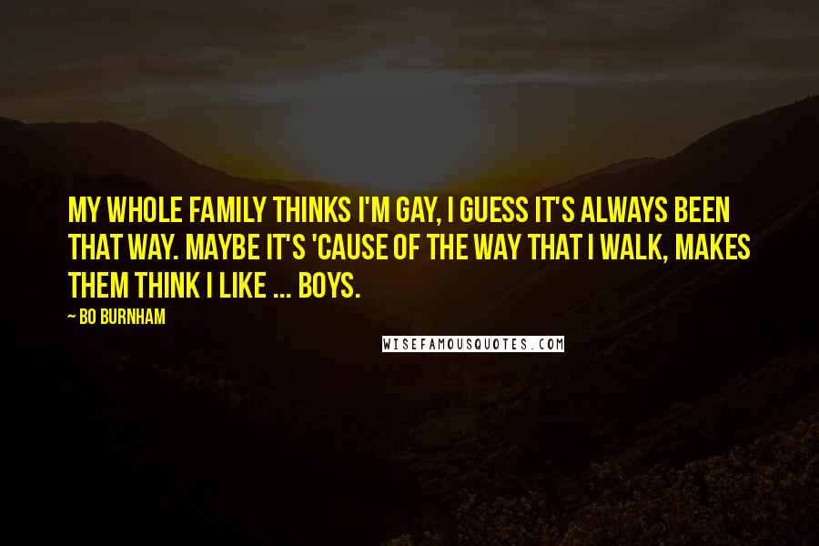 Bo Burnham quotes: My whole family thinks I'm gay, I guess it's always been that way. Maybe it's 'cause of the way that I walk, Makes them think I like ... boys.