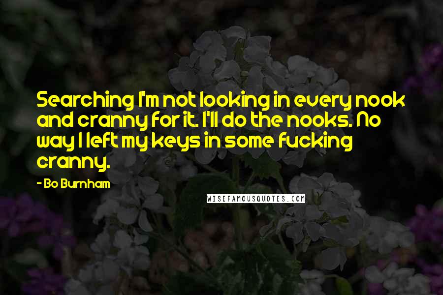 Bo Burnham quotes: Searching I'm not looking in every nook and cranny for it. I'll do the nooks. No way I left my keys in some fucking cranny.