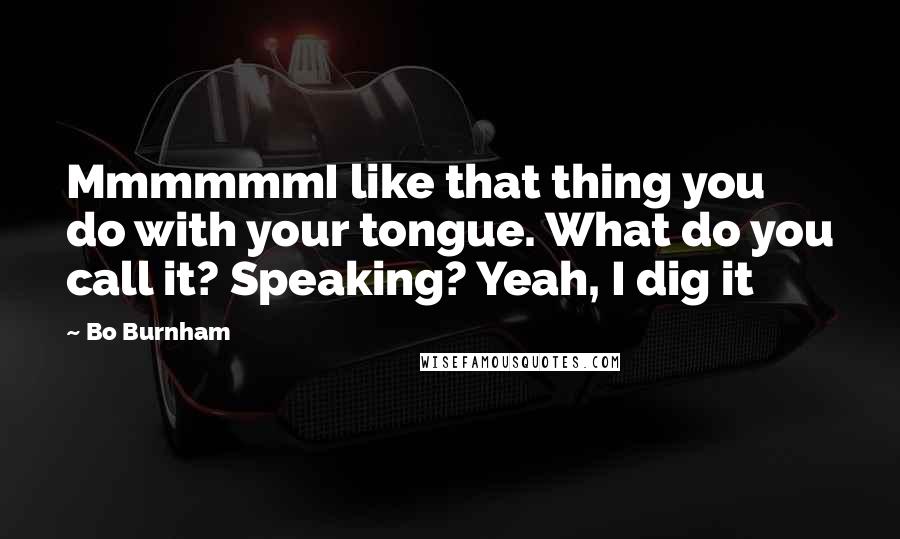 Bo Burnham quotes: MmmmmmI like that thing you do with your tongue. What do you call it? Speaking? Yeah, I dig it