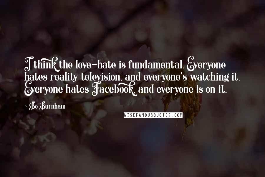 Bo Burnham quotes: I think the love-hate is fundamental. Everyone hates reality television, and everyone's watching it. Everyone hates Facebook, and everyone is on it.