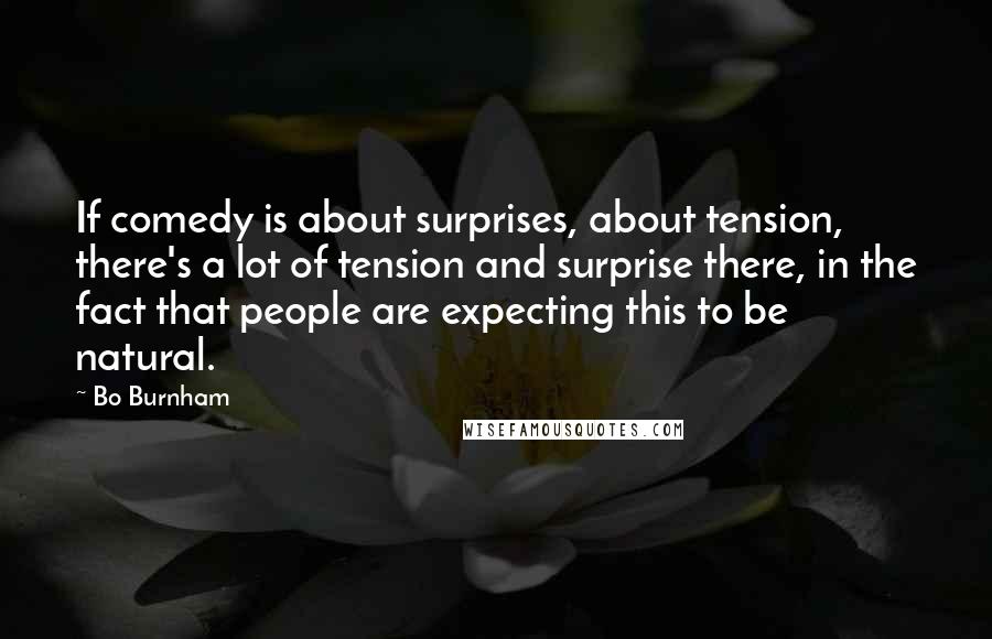 Bo Burnham quotes: If comedy is about surprises, about tension, there's a lot of tension and surprise there, in the fact that people are expecting this to be natural.