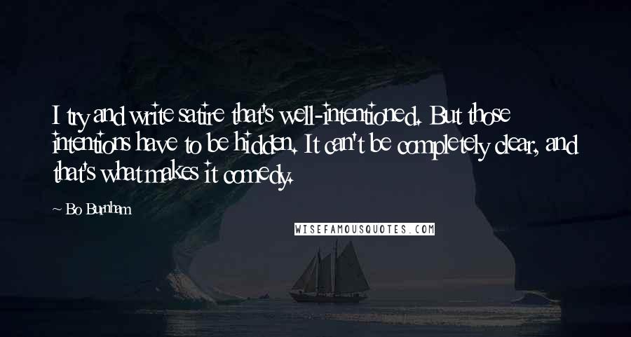 Bo Burnham quotes: I try and write satire that's well-intentioned. But those intentions have to be hidden. It can't be completely clear, and that's what makes it comedy.