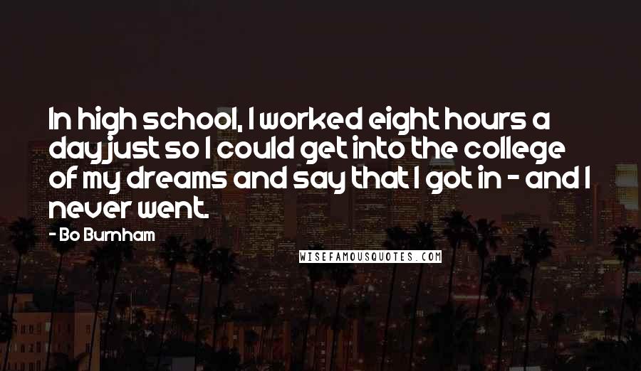 Bo Burnham quotes: In high school, I worked eight hours a day just so I could get into the college of my dreams and say that I got in - and I never