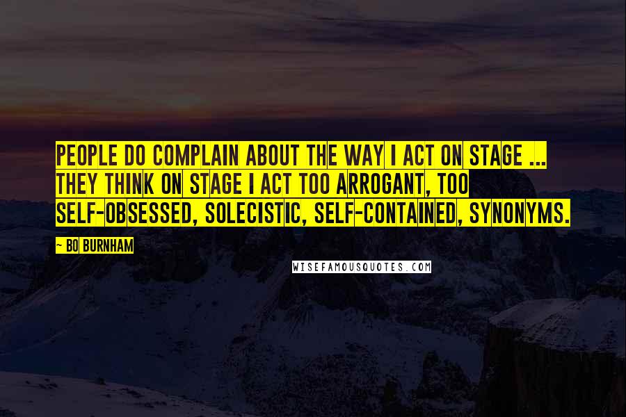 Bo Burnham quotes: People do complain about the way I act on stage ... They think on stage I act too arrogant, too self-obsessed, solecistic, self-contained, synonyms.