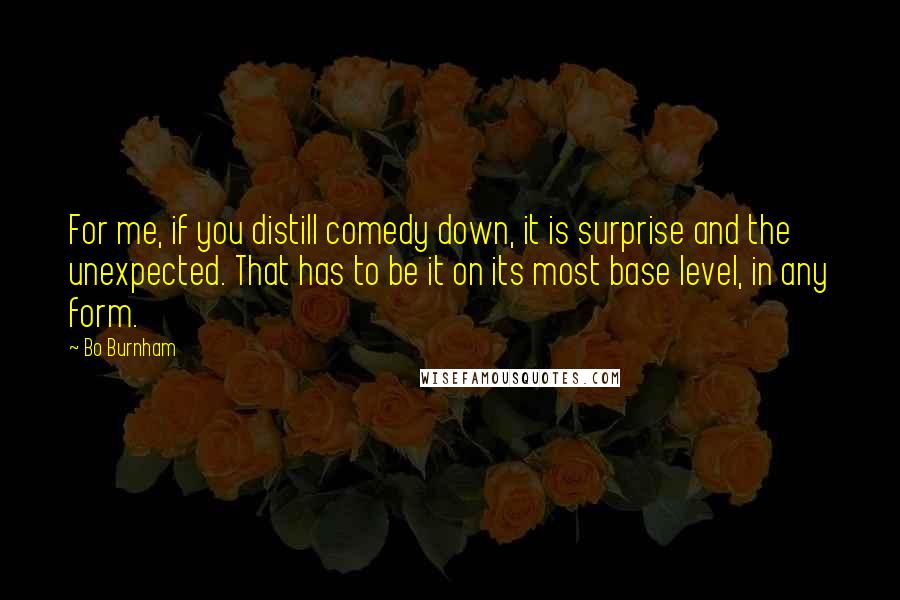 Bo Burnham quotes: For me, if you distill comedy down, it is surprise and the unexpected. That has to be it on its most base level, in any form.