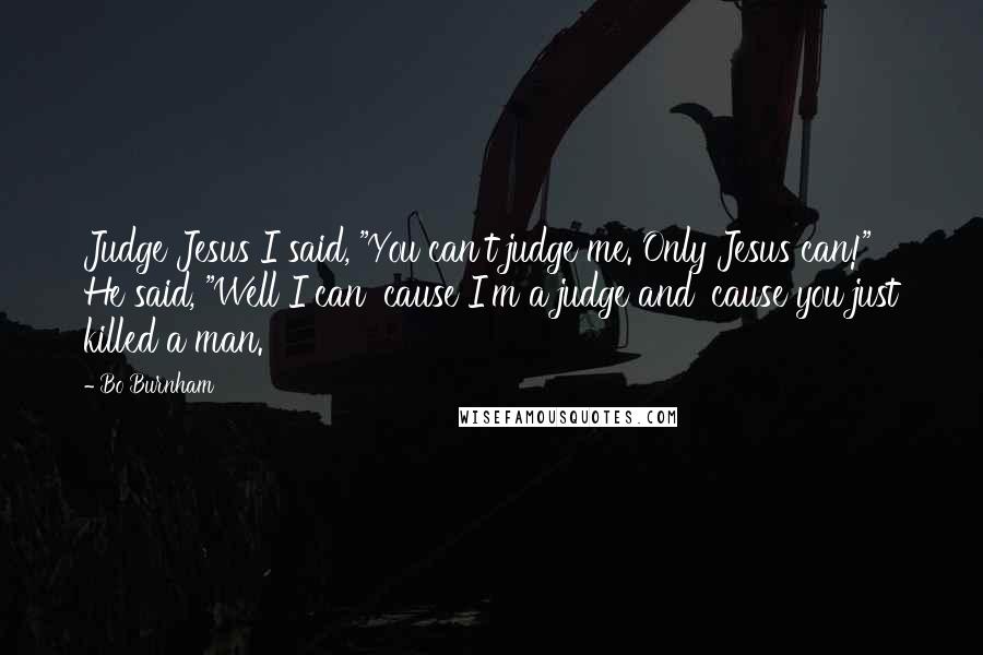 Bo Burnham quotes: Judge Jesus I said, "You can't judge me. Only Jesus can!" He said, "Well I can 'cause I'm a judge and 'cause you just killed a man.