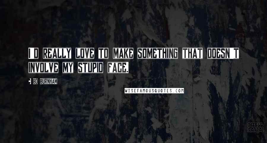 Bo Burnham quotes: I'd really love to make something that doesn't involve my stupid face.