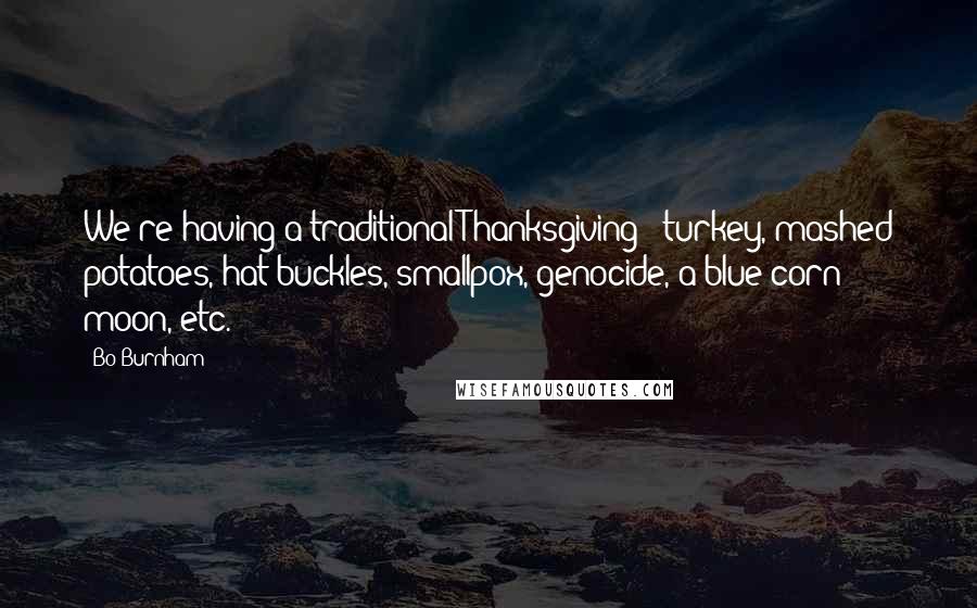 Bo Burnham quotes: We're having a traditional Thanksgiving - turkey, mashed potatoes, hat buckles, smallpox, genocide, a blue corn moon, etc.