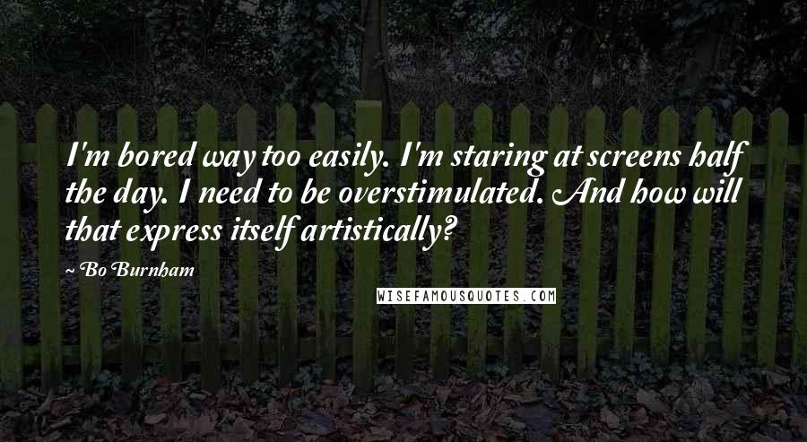 Bo Burnham quotes: I'm bored way too easily. I'm staring at screens half the day. I need to be overstimulated. And how will that express itself artistically?