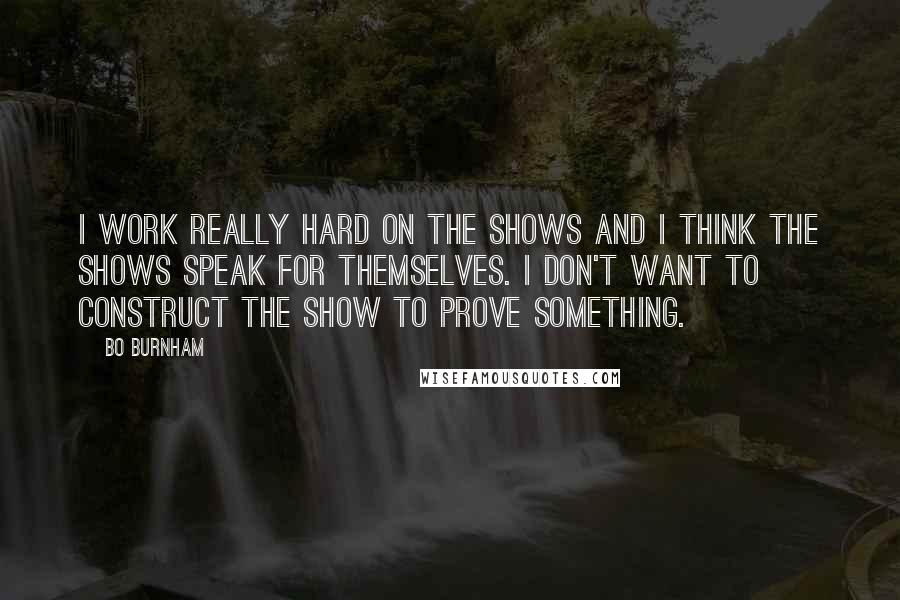 Bo Burnham quotes: I work really hard on the shows and I think the shows speak for themselves. I don't want to construct the show to prove something.