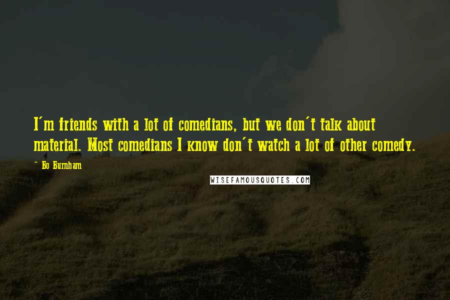 Bo Burnham quotes: I'm friends with a lot of comedians, but we don't talk about material. Most comedians I know don't watch a lot of other comedy.