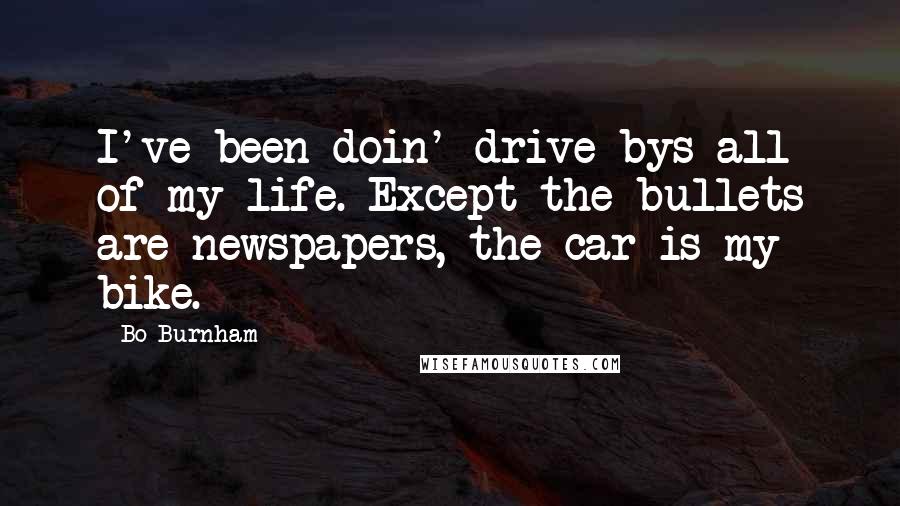 Bo Burnham quotes: I've been doin' drive-bys all of my life. Except the bullets are newspapers, the car is my bike.