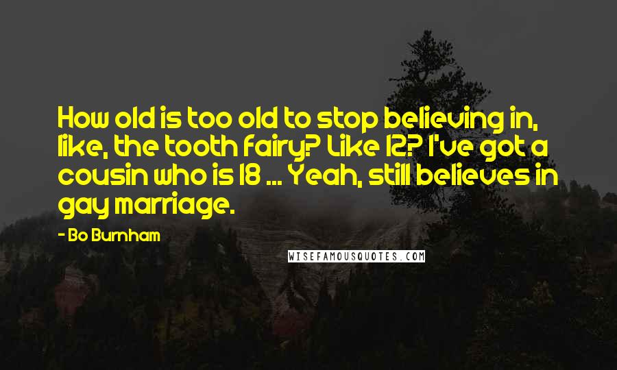 Bo Burnham quotes: How old is too old to stop believing in, like, the tooth fairy? Like 12? I've got a cousin who is 18 ... Yeah, still believes in gay marriage.