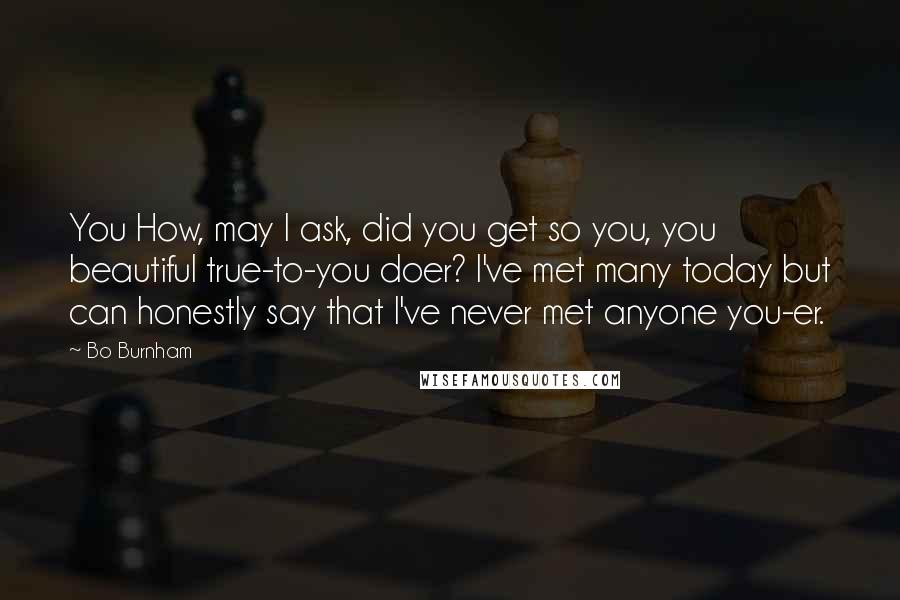 Bo Burnham quotes: You How, may I ask, did you get so you, you beautiful true-to-you doer? I've met many today but can honestly say that I've never met anyone you-er.