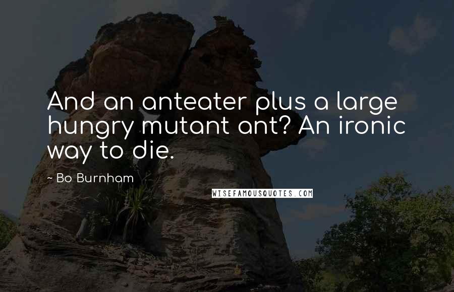 Bo Burnham quotes: And an anteater plus a large hungry mutant ant? An ironic way to die.