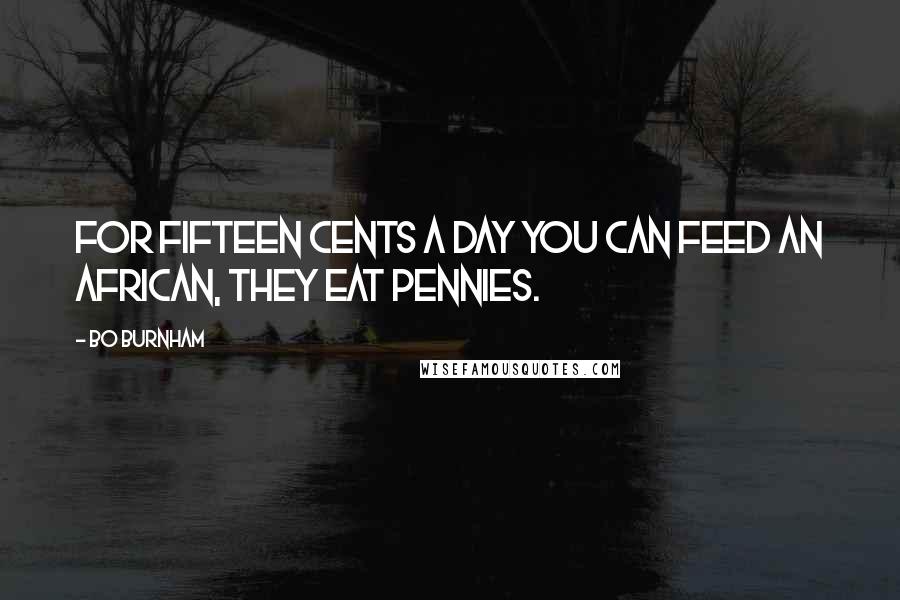 Bo Burnham quotes: For fifteen cents a day you can feed an African, they eat pennies.
