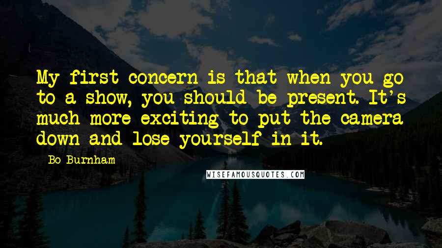 Bo Burnham quotes: My first concern is that when you go to a show, you should be present. It's much more exciting to put the camera down and lose yourself in it.