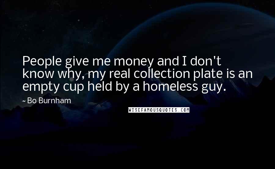 Bo Burnham quotes: People give me money and I don't know why, my real collection plate is an empty cup held by a homeless guy.