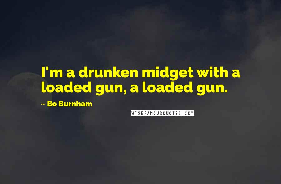 Bo Burnham quotes: I'm a drunken midget with a loaded gun, a loaded gun.