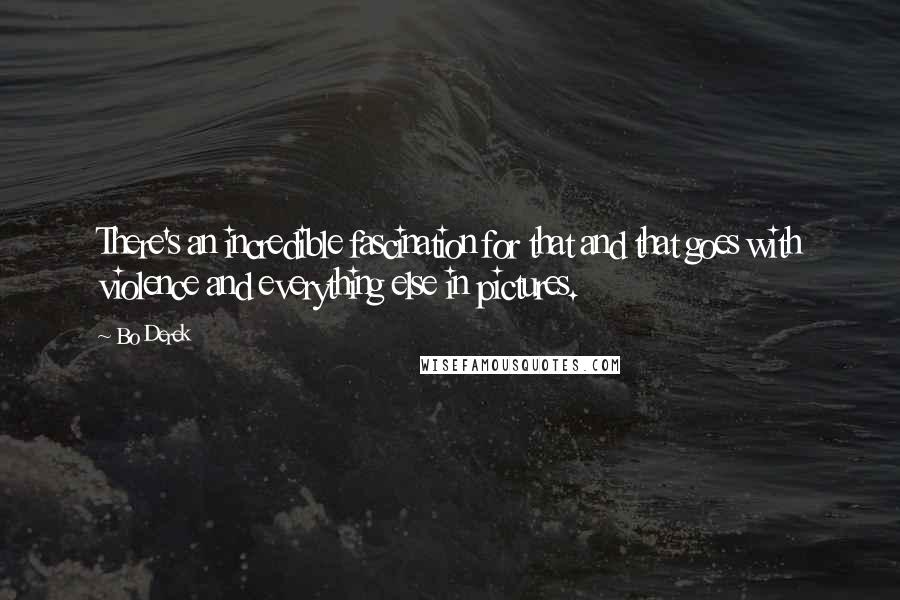 Bo Derek quotes: There's an incredible fascination for that and that goes with violence and everything else in pictures. Bo Derek quotes: There's an incredible fascination for that and that goes with violence and everything else in pictures.