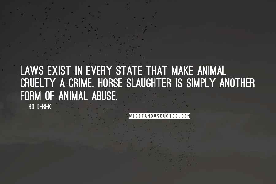 Bo Derek quotes: Laws exist in every state that make animal cruelty a crime. Horse slaughter is simply another form of animal abuse. Bo Derek quotes: Laws exist in every state that make animal cruelty a crime. Horse slaughter is simply another form of animal abuse.