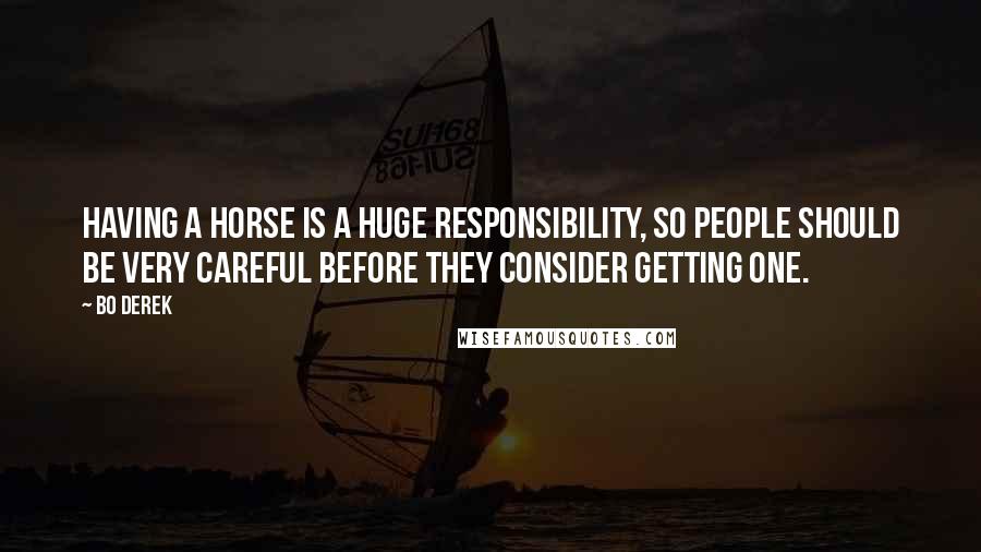Bo Derek quotes: Having a horse is a huge responsibility, so people should be very careful before they consider getting one. Bo Derek quotes: Having a horse is a huge responsibility, so people should be very careful before they consider getting one.
