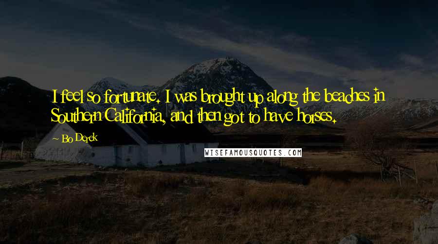 Bo Derek quotes: I feel so fortunate. I was brought up along the beaches in Southern California, and then got to have horses. Bo Derek quotes: I feel so fortunate. I was brought up along the beaches in Southern California, and then got to have horses.