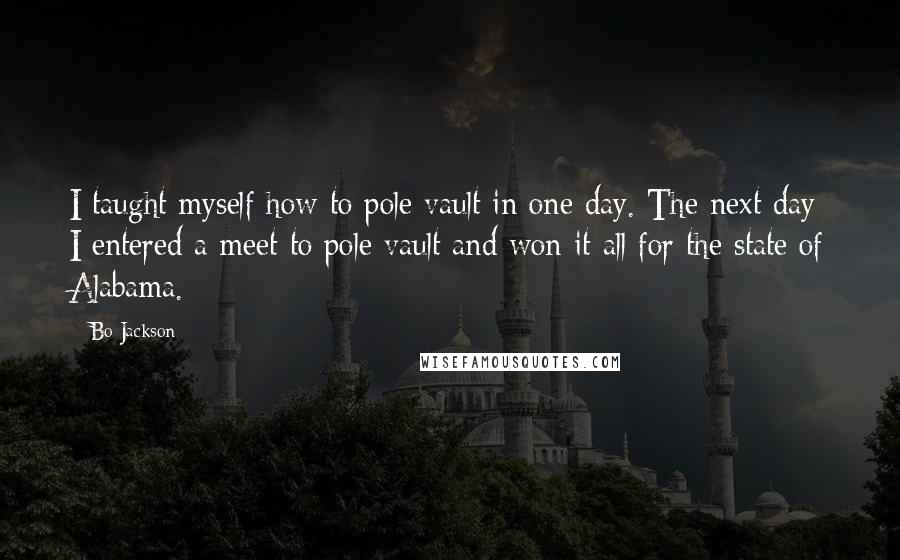 Bo Jackson quotes: I taught myself how to pole vault in one day. The next day I entered a meet to pole vault and won it all for the state of Alabama.