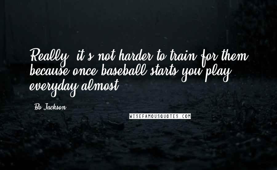 Bo Jackson quotes: Really, it's not harder to train for them because once baseball starts you play everyday almost.