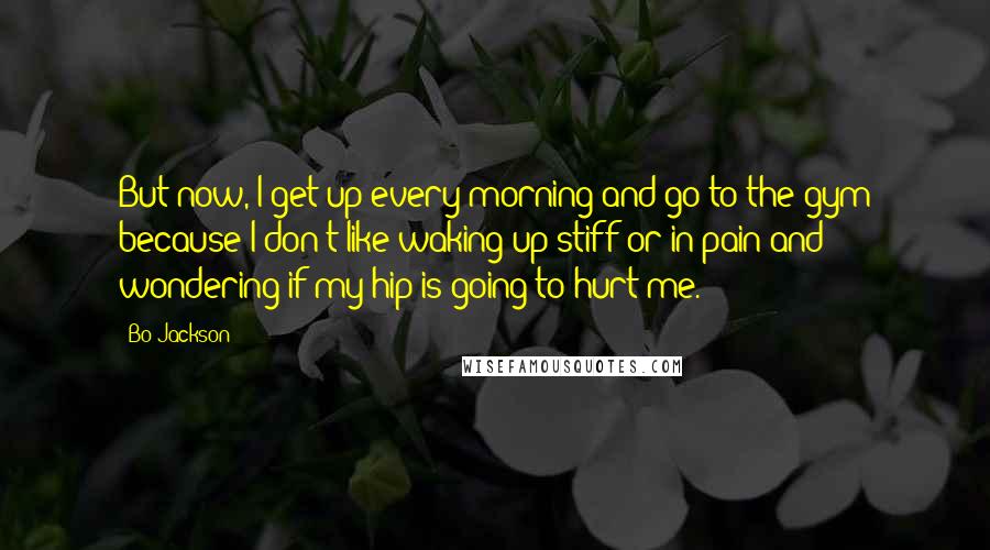 Bo Jackson quotes: But now, I get up every morning and go to the gym because I don't like waking up stiff or in pain and wondering if my hip is going to