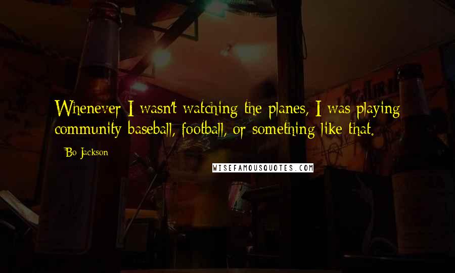 Bo Jackson quotes: Whenever I wasn't watching the planes, I was playing community baseball, football, or something like that.