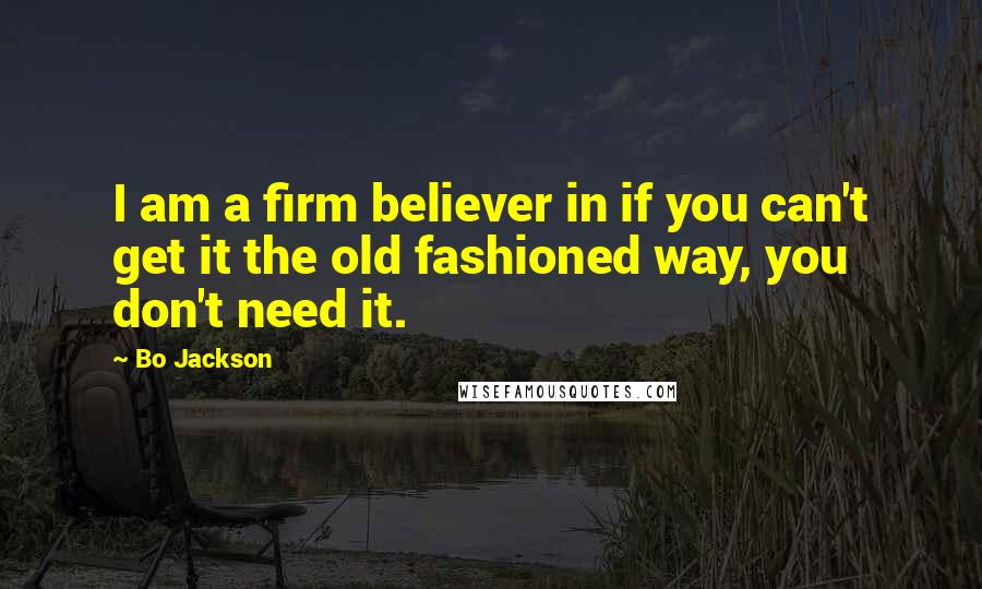 Bo Jackson quotes: I am a firm believer in if you can't get it the old fashioned way, you don't need it.