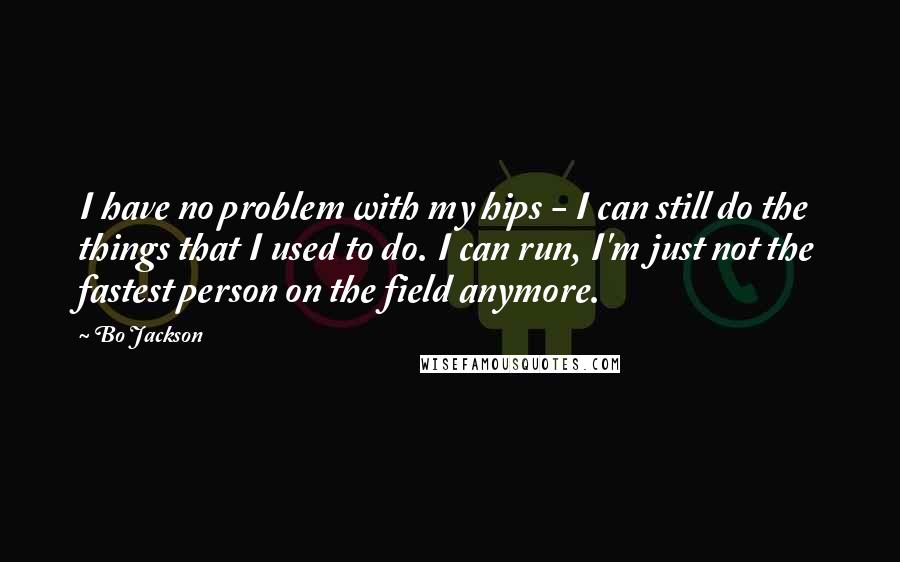 Bo Jackson quotes: I have no problem with my hips - I can still do the things that I used to do. I can run, I'm just not the fastest person on the