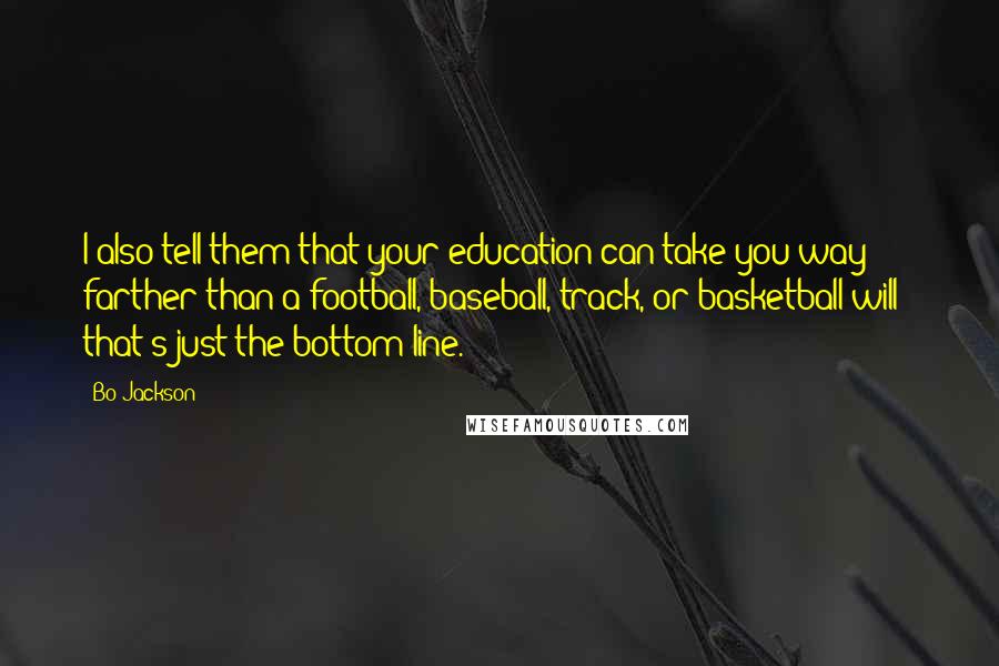 Bo Jackson quotes: I also tell them that your education can take you way farther than a football, baseball, track, or basketball will - that's just the bottom line.