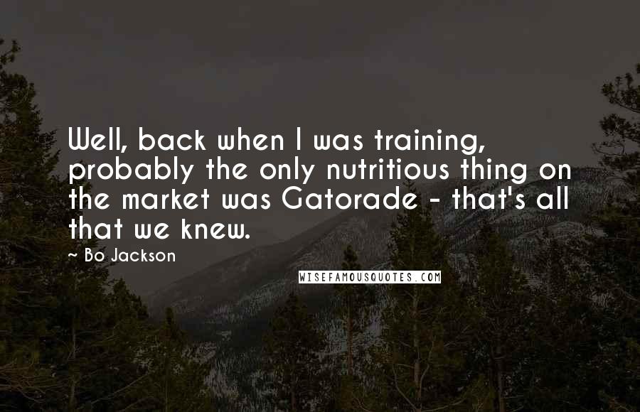 Bo Jackson quotes: Well, back when I was training, probably the only nutritious thing on the market was Gatorade - that's all that we knew.