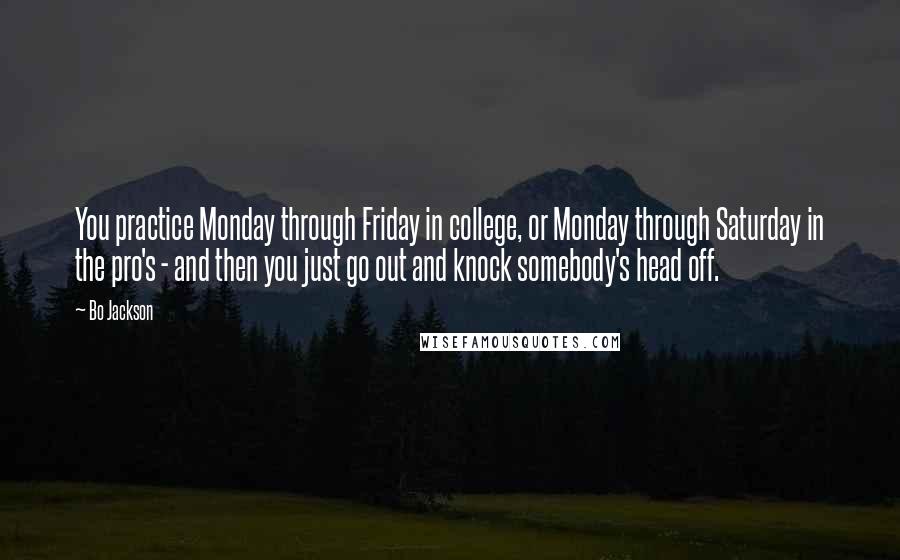 Bo Jackson quotes: You practice Monday through Friday in college, or Monday through Saturday in the pro's - and then you just go out and knock somebody's head off.