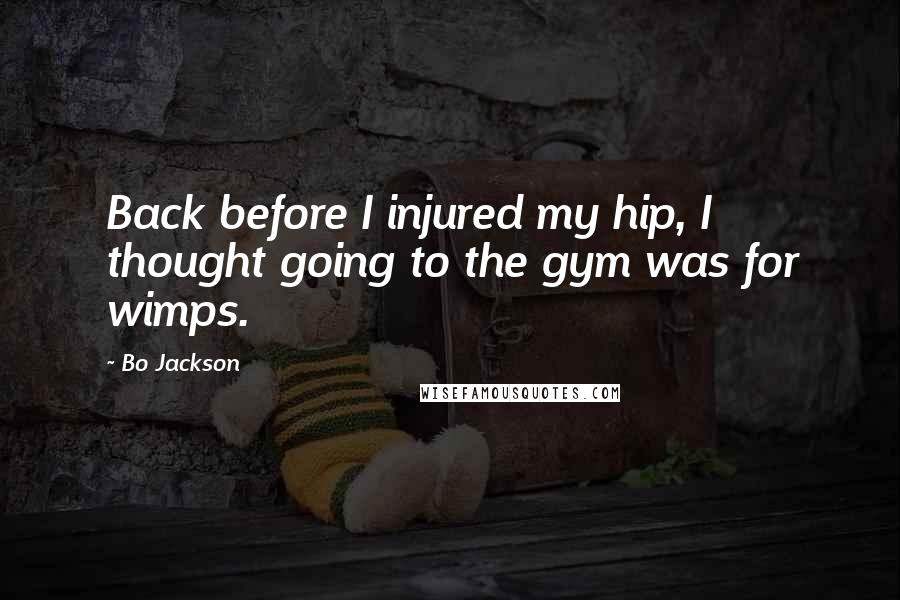 Bo Jackson quotes: Back before I injured my hip, I thought going to the gym was for wimps.