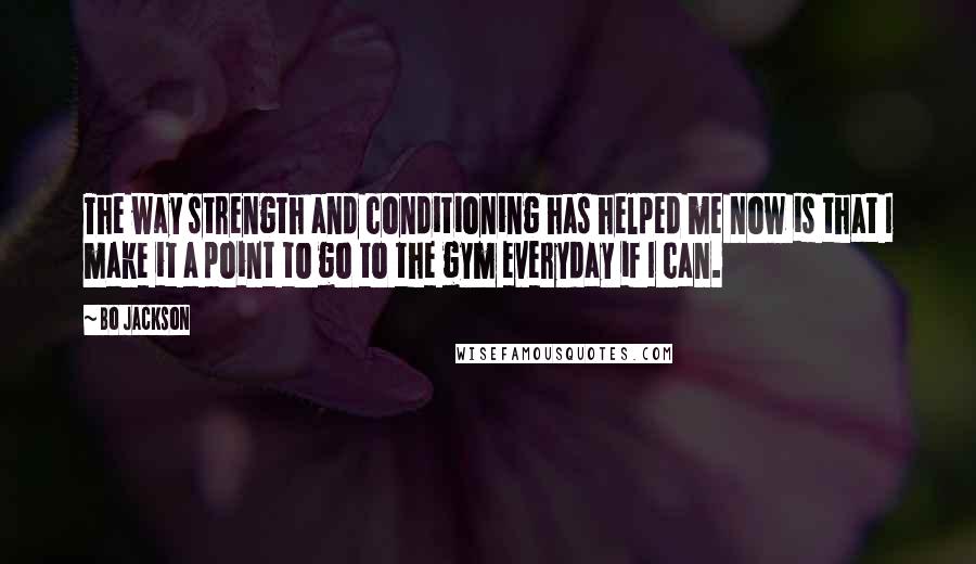 Bo Jackson quotes: The way strength and conditioning has helped me now is that I make it a point to go to the gym everyday if I can.