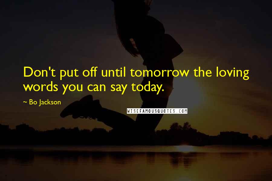 Bo Jackson quotes: Don't put off until tomorrow the loving words you can say today.