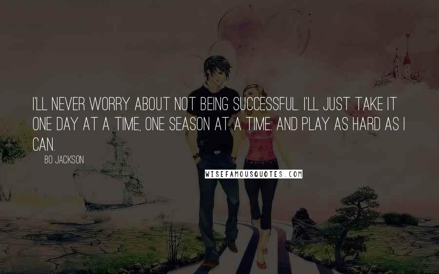 Bo Jackson quotes: I'll never worry about not being successful. I'll just take it one day at a time, one season at a time. And play as hard as I can.