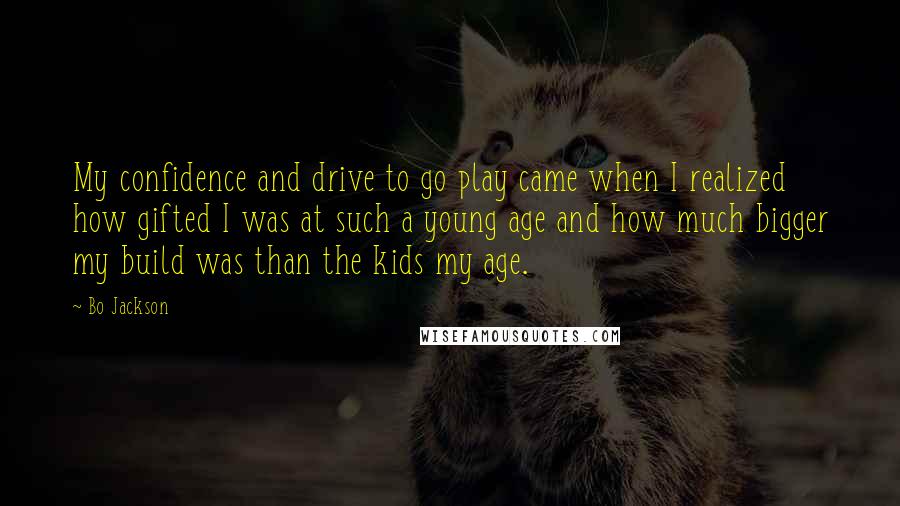 Bo Jackson quotes: My confidence and drive to go play came when I realized how gifted I was at such a young age and how much bigger my build was than the kids