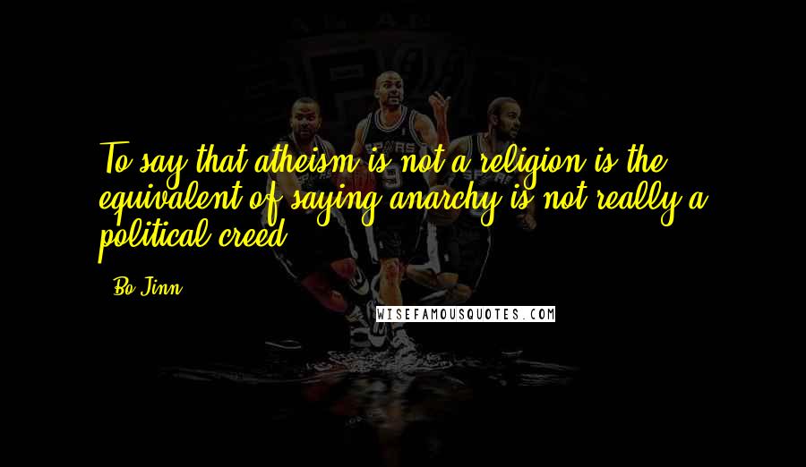 Bo Jinn quotes: To say that atheism is not a religion is the equivalent of saying anarchy is not really a political creed