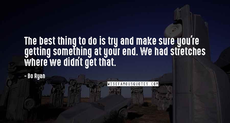 Bo Ryan quotes: The best thing to do is try and make sure you're getting something at your end. We had stretches where we didn't get that.