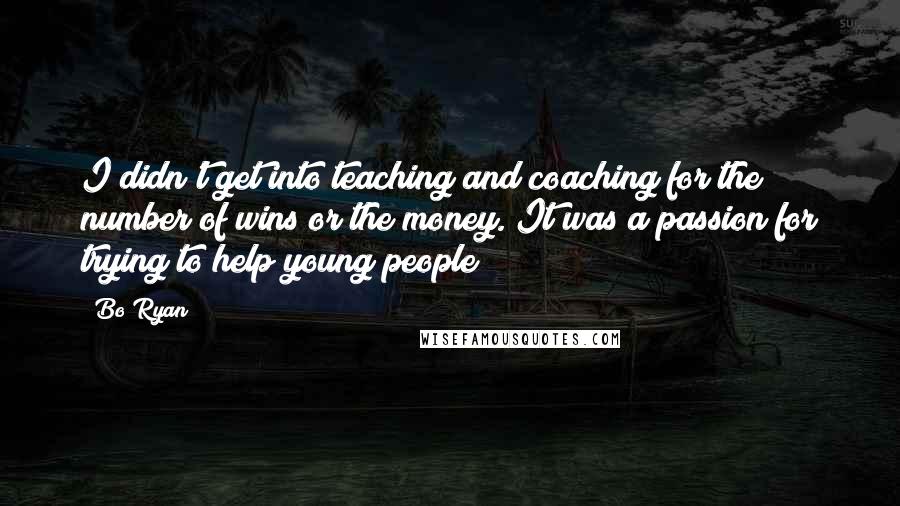 Bo Ryan quotes: I didn't get into teaching and coaching for the number of wins or the money. It was a passion for trying to help young people