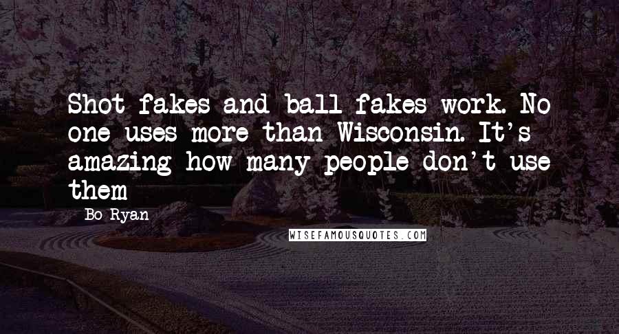 Bo Ryan quotes: Shot fakes and ball fakes work. No one uses more than Wisconsin. It's amazing how many people don't use them